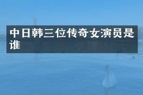 中日韩三位传奇女演员是谁