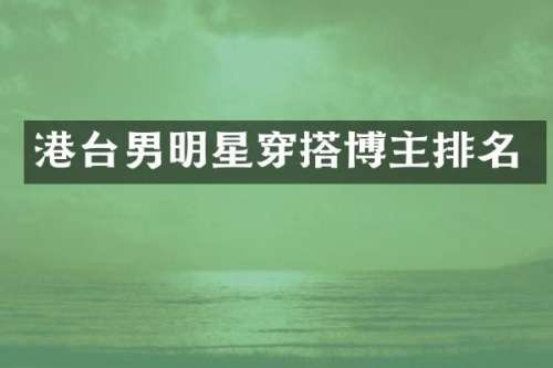 港台男明星穿搭博主排名