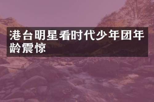 港台明星看时代少年团年龄震惊