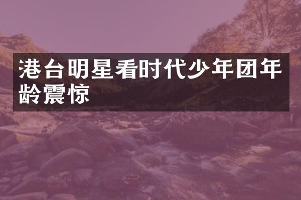 港台明星看时代少年团年龄震惊