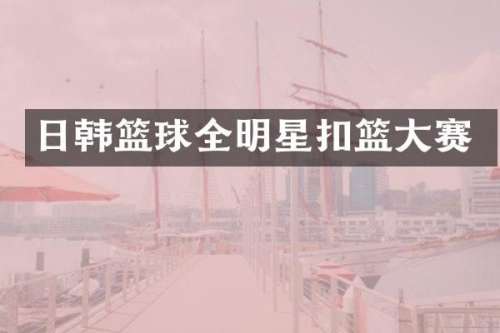 日韩篮球全明星扣篮大赛