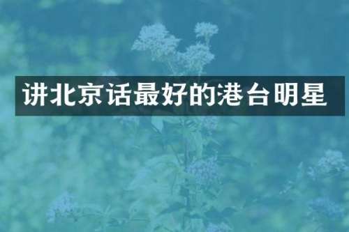 讲北京话最好的港台明星