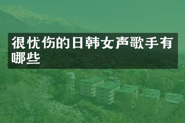 很忧伤的日韩女声歌手有哪些