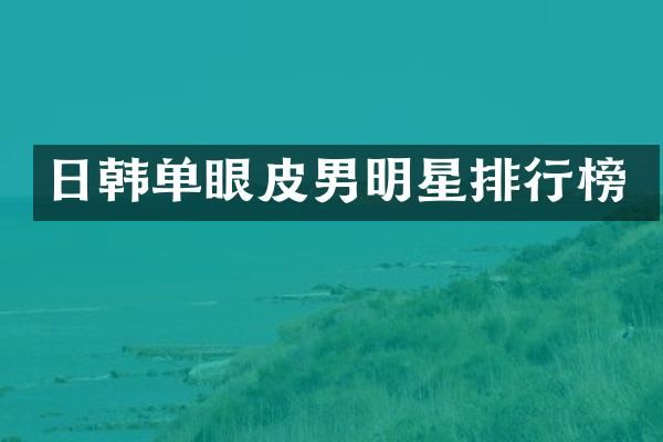 日韩单眼皮男明星排行榜