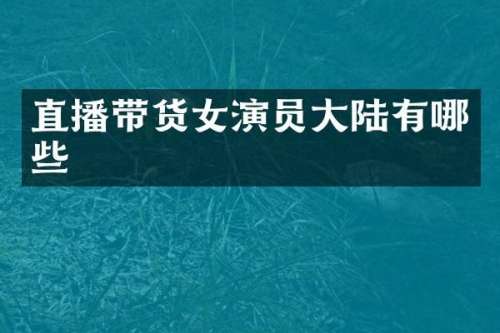 直播带货女演员大陆有哪些