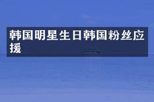 韩国明星生日韩国粉丝应援
