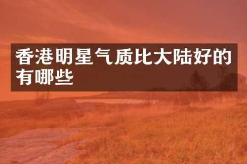 香港明星气质比大陆好的有哪些