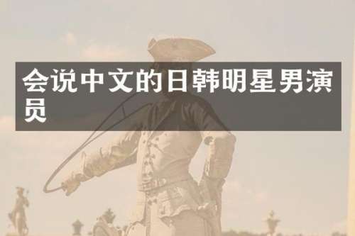 会说中文的日韩明星男演员