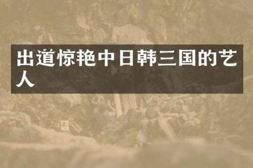 出道惊艳中日韩三国的艺人