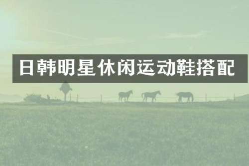 日韩明星休闲运动鞋搭配