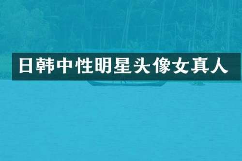 日韩中性明星头像女真人
