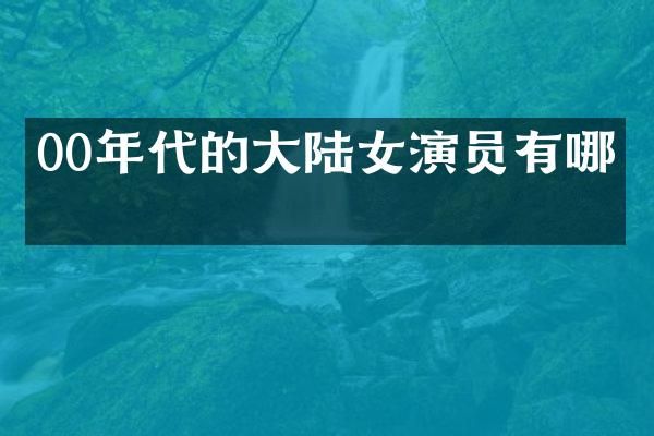 00年代的大陆女演员有哪些