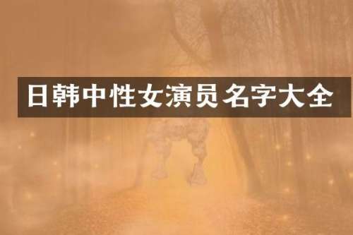 日韩中性女演员名字大全