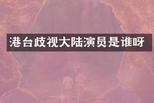 港台歧视大陆演员是谁呀