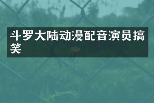 斗罗大陆动漫配音演员搞笑