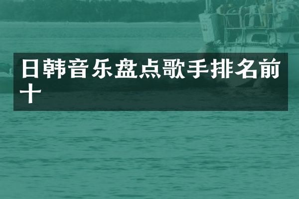 日韩音乐盘点歌手排名前十