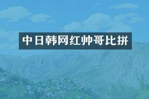 中日韩网红帅哥比拼