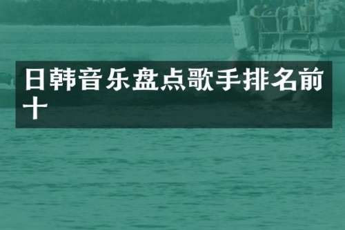 日韩音乐盘点歌手排名前十