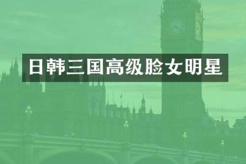 日韩三国高级脸女明星