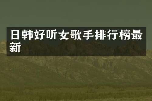 日韩好听女歌手排行榜最新