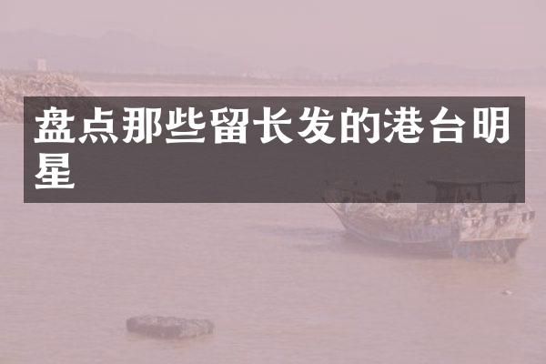 盘点那些留长发的港台明星