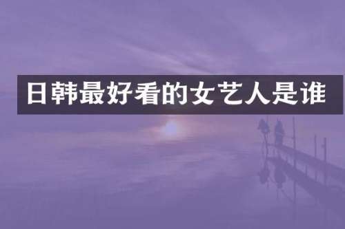 日韩最好看的女艺人是谁