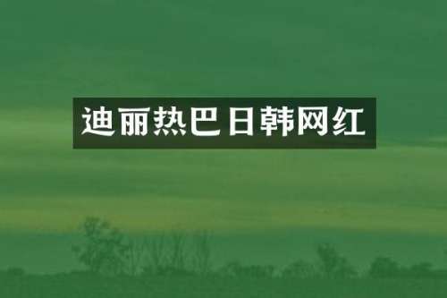 迪丽热巴日韩网红