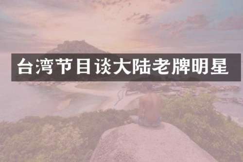 台湾节目谈大陆老牌明星