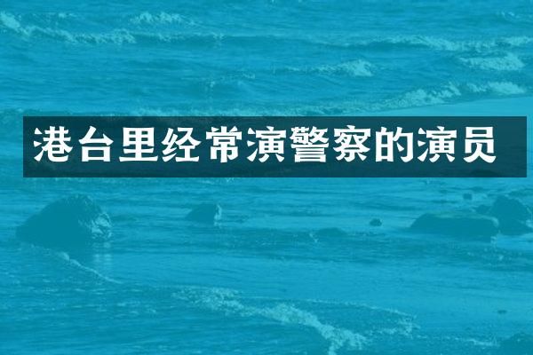 港台里经常演警察的演员