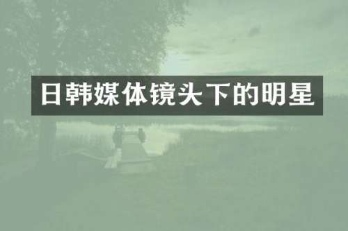 日韩媒体镜头下的明星