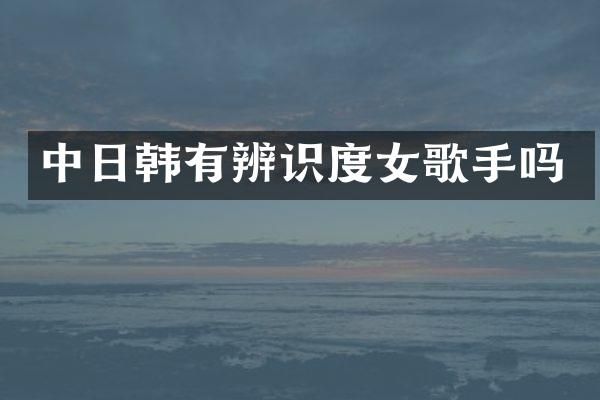 中日韩有辨识度女歌手吗
