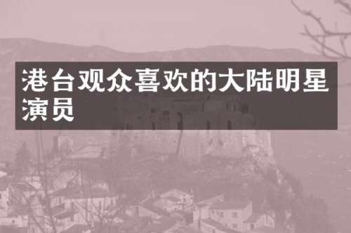 港台观众喜欢的大陆明星演员