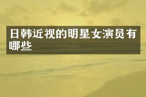 日韩近视的明星女演员有哪些