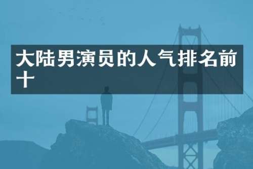 大陆男演员的人气排名前十