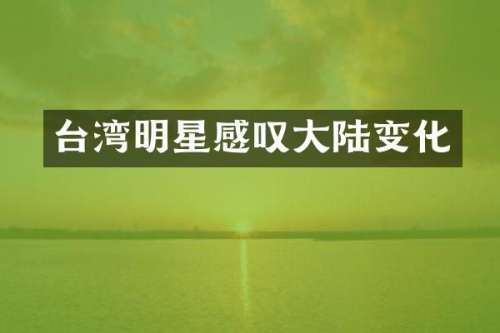 台湾明星感叹大陆变化