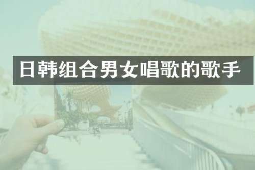 日韩组合男女唱歌的歌手