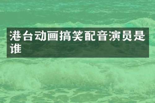 港台动画搞笑配音演员是谁
