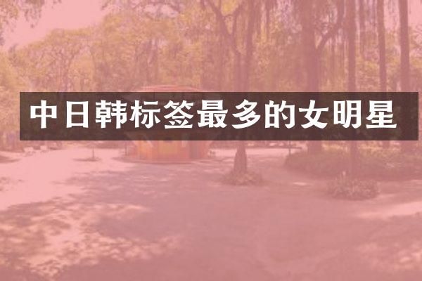 中日韩标签最多的女明星