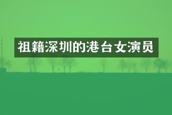 祖籍深圳的港台女演员