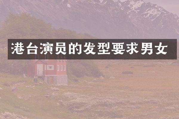 港台演员的发型要求男女