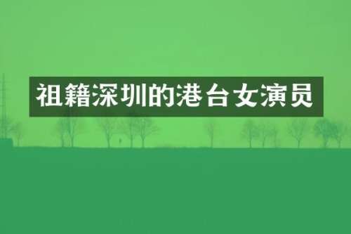 祖籍深圳的港台女演员