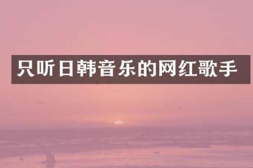 只听日韩音乐的网红歌手