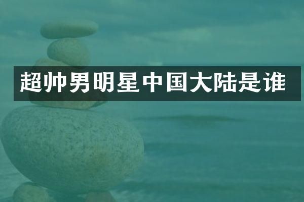 超帅男明星中国大陆是谁