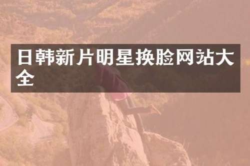 日韩新片明星换脸网站大全
