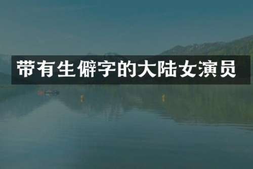 带有生僻字的大陆女演员