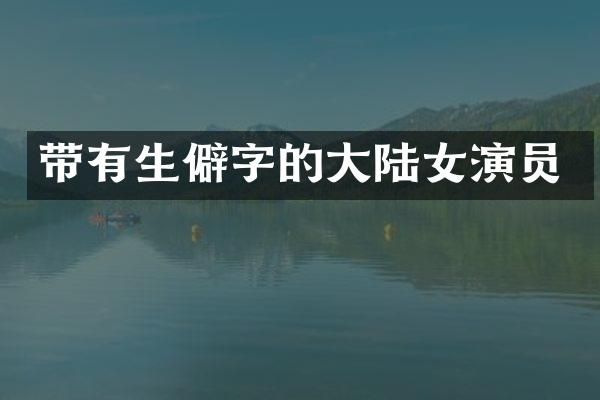 带有生僻字的大陆女演员