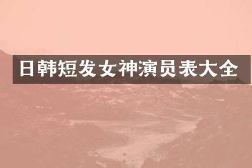日韩短发女神演员表大全
