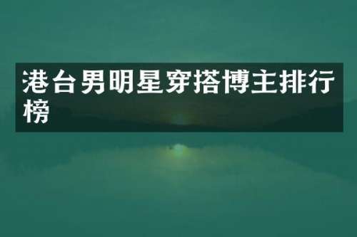 港台男明星穿搭博主排行榜