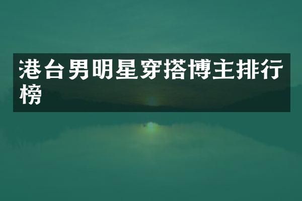 港台男明星穿搭博主排行榜