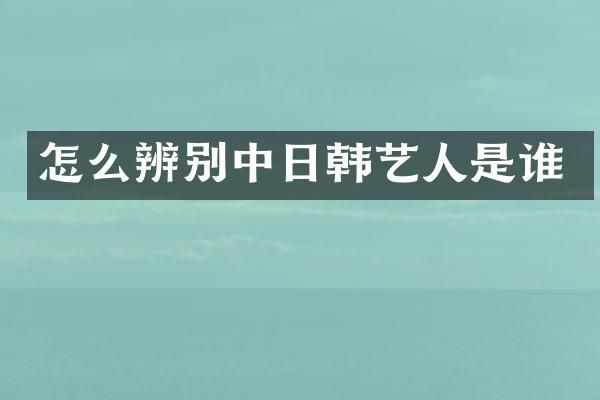 怎么辨别中日韩艺人是谁